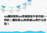 qq国际版和qq普通版是不是功能一样的（国际版qq和普通qq有什么区别）