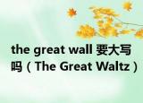 the great wall 要大写吗（The Great Waltz）