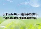 小米note10pro是屏幕指纹吗（小米note10pro是屏幕指纹吗）