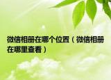 微信相册在哪个位置（微信相册在哪里查看）