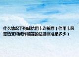 什么情况下构成信用卡诈骗罪（信用卡恶意透支构成诈骗罪的法律标准是多少）