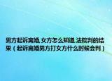 男方起诉离婚,女方怎么知道,法院判的结果（起诉离婚男方打女方什么时候会判）