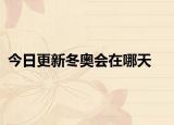 今日更新冬奥会在哪天