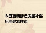 今日更新拆迁房屋补偿标准是怎样的