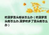 吃菠萝舌头疼该怎么办（吃菠萝舌头疼怎么办,菠萝吃多了舌头疼怎么办）