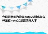 今日更新华为荣耀note20到底怎么样荣耀note20是否值得入手