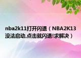 nba2k11打开闪退（NBA2K13没法启动,点击就闪退!求解决）