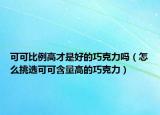 可可比例高才是好的巧克力吗（怎么挑选可可含量高的巧克力）