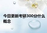今日更新考研300分什么概念