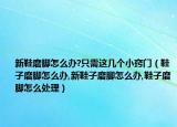 新鞋磨脚怎么办?只需这几个小窍门（鞋子磨脚怎么办,新鞋子磨脚怎么办,鞋子磨脚怎么处理）