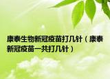 康泰生物新冠疫苗打几针（康泰新冠疫苗一共打几针）
