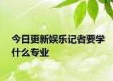今日更新娱乐记者要学什么专业