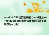 amd x4 740玩英雄联盟（amd速龙x4 740 quud core配什么显卡可以让英雄联盟fps上百）