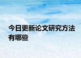 今日更新论文研究方法有哪些