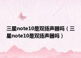 三星note10是双扬声器吗（三星note10是双扬声器吗）