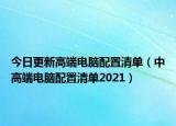 今日更新高端电脑配置清单（中高端电脑配置清单2021）
