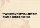 今日更新倒立着喝水水还会到胃里去吗每天需要喝多少水合适