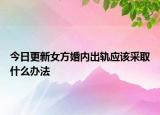 今日更新女方婚内出轨应该采取什么办法