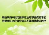 哪些疾病不能用健康证治疗哪些疾病不能用健康证治疗哪些情况不能用健康证治疗