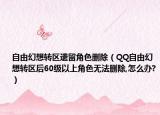 自由幻想转区遗留角色删除（QQ自由幻想转区后60级以上角色无法删除,怎么办?）