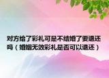 对方给了彩礼可是不结婚了要退还吗（婚姻无效彩礼是否可以退还）