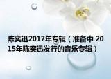 陈奕迅2017年专辑（准备中 2015年陈奕迅发行的音乐专辑）