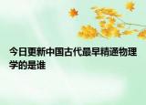 今日更新中国古代最早精通物理学的是谁