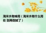 淘米水有啥用（淘米水有什么用处 别再倒掉了）
