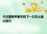 今日更新苹果手机下一行怎么换 小技巧