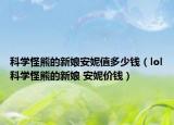 科学怪熊的新娘安妮值多少钱（lol科学怪熊的新娘 安妮价钱）