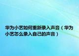华为小艺如何重新录入声音（华为小艺怎么录入自己的声音）