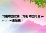 对视泰国歌曲（对视 泰国电影yes or no主题曲）