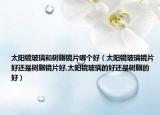 太阳镜玻璃和树脂镜片哪个好（太阳镜玻璃镜片好还是树脂镜片好,太阳镜玻璃的好还是树脂的好）