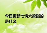 今日更新七情六欲指的是什么