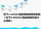松下v-m311cl指纹锁如何修改密码（松下V-M311CJ指纹锁锁芯是什么等级）