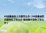 84消毒液染上衣服怎么办（84消毒液把衣服染红了怎么办 被消毒水染色了怎么办）