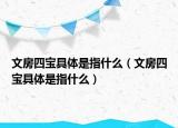 文房四宝具体是指什么（文房四宝具体是指什么）