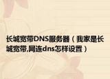 长城宽带DNS服务器（我家是长城宽带,网连dns怎样设置）