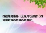 微信理财通是什么呢,怎么操作（微信理财通怎么用怎么理财）