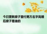 今日更新房子首付男方名字离婚后房子是谁的