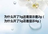为什么开了5g还是显示是2g（为什么开了5g还是显示4g）