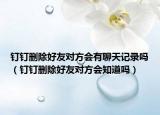 钉钉删除好友对方会有聊天记录吗（钉钉删除好友对方会知道吗）