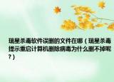 瑞星杀毒软件误删的文件在哪（瑞星杀毒提示重启计算机删除病毒为什么删不掉呢?）