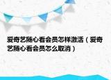 爱奇艺随心看会员怎样激活（爱奇艺随心看会员怎么取消）