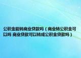 公积金能转商业贷款吗（商业转公积金可以吗 商业贷款可以转成公积金贷款吗）
