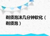 剃须泡沫几分钟软化（剃须泡）