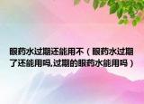 眼药水过期还能用不（眼药水过期了还能用吗,过期的眼药水能用吗）
