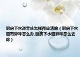 厨房下水道异味怎样彻底清除（厨房下水道有异味怎么办,厨房下水道异味怎么去除）
