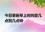 今日更新早上时间是几点到几点钟