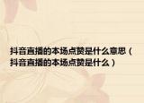 抖音直播的本场点赞是什么意思（抖音直播的本场点赞是什么）